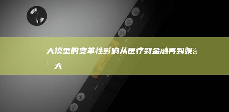 大模型的变革性影响：从医疗到金融再到娱乐 (大模型的变革是什么)